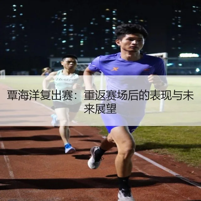 覃海洋复出赛：重返赛场后的表现与未来展望